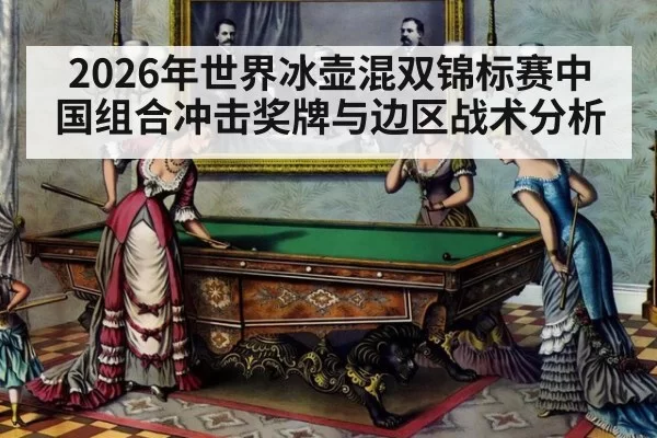 2026年世界冰壶混双锦标赛中国组合冲击奖牌与边区战术分析