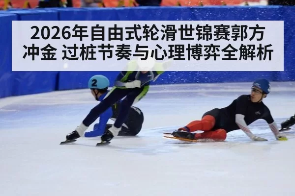 2026年自由式轮滑世锦赛郭方冲金 过桩节奏与心理博弈全解析