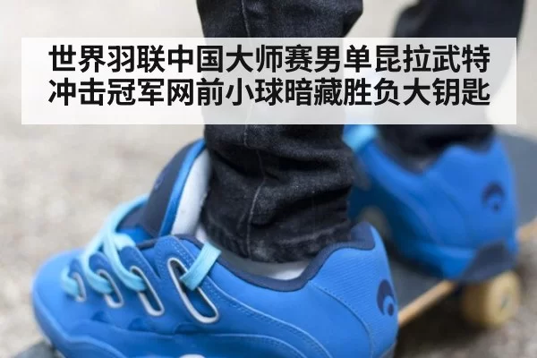 世界羽联中国大师赛男单昆拉武特冲击冠军网前小球暗藏胜负大钥匙