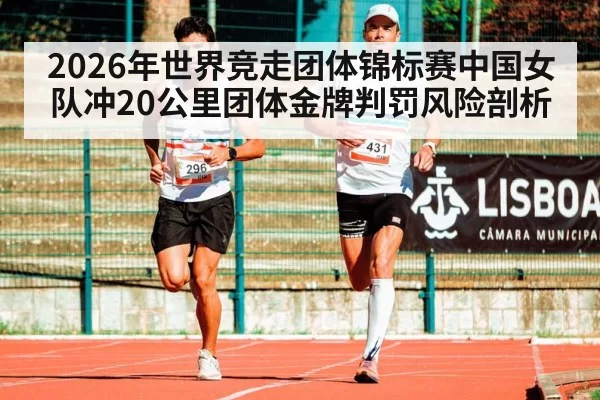 2026年世界竞走团体锦标赛中国女队冲20公里团体金牌判罚风险剖析